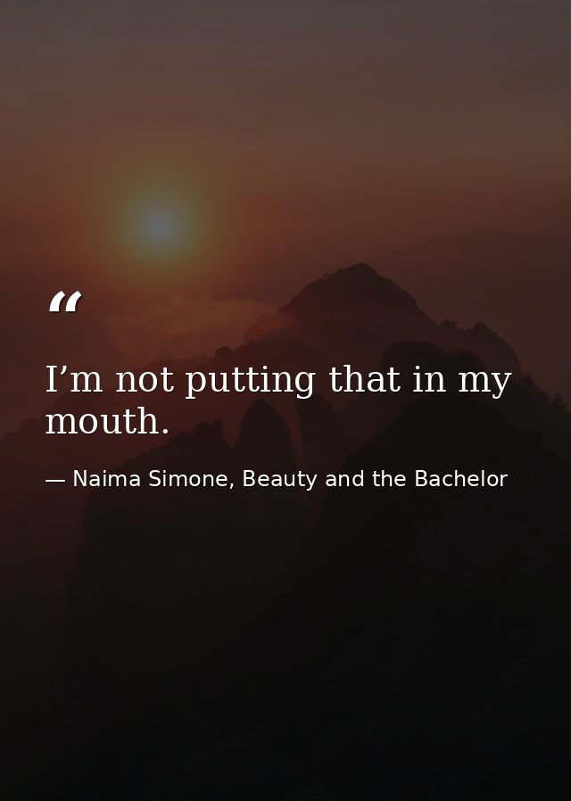 I’m not putting that in my mouth. — Naima Simone, Beauty and the Bachelor