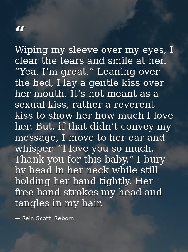 Wiping my sleeve over my eyes, I clear the tears and smile at her. “Yea. I’m great.” Leaning over the bed, I lay a gentl — Rein Scott, Reborn