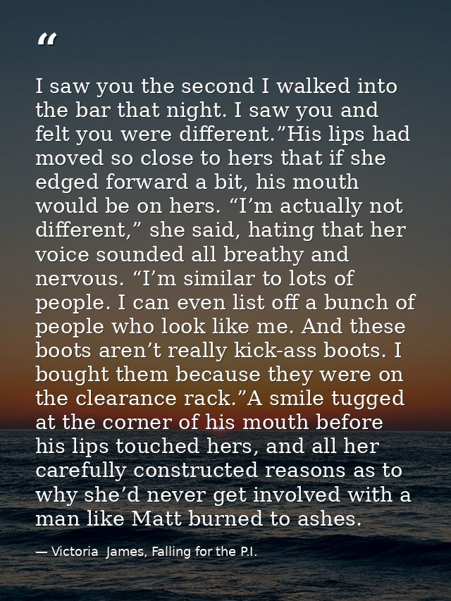 I saw you the second I walked into the bar that night. I saw you and felt you were different.”His lips had moved so clos — Victoria  James, Falling for the P.I.