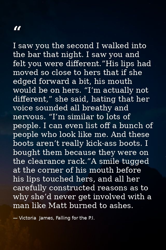 I saw you the second I walked into the bar that night. I saw you and felt you were different.”His lips had moved so clos — Victoria  James, Falling for the P.I.