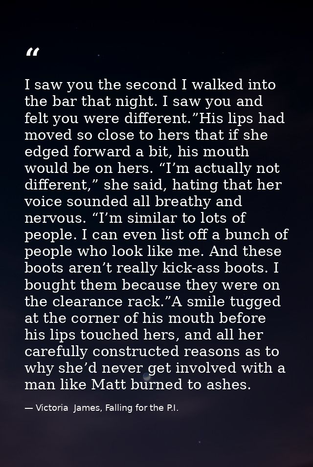 I saw you the second I walked into the bar that night. I saw you and felt you were different.”His lips had moved so clos — Victoria  James, Falling for the P.I.