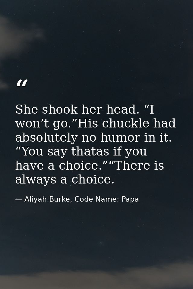 She shook her head. “I won’t go.”His chuckle had absolutely no humor in it. “You say thatas if you have a choice.”“There — Aliyah Burke, Code Name: Papa