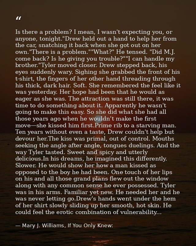 Is there a problem? I mean, I wasn't expecting you, or anyone, tonight."Drew held out a hand to help her from the car, s — Mary J. Williams, If You Only Knew: