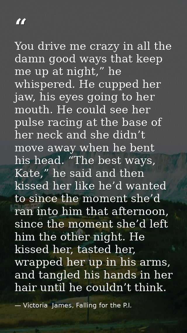 You drive me crazy in all the damn good ways that keep me up at night,” he whispered. He cupped her jaw, his eyes going  — Victoria  James, Falling for the P.I.
