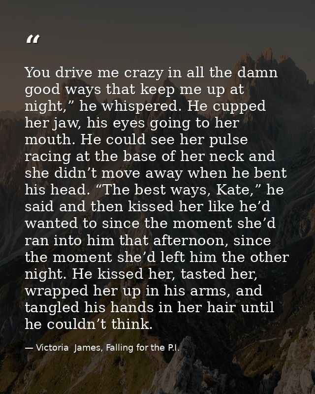 You drive me crazy in all the damn good ways that keep me up at night,” he whispered. He cupped her jaw, his eyes going  — Victoria  James, Falling for the P.I.