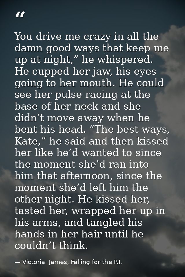 You drive me crazy in all the damn good ways that keep me up at night,” he whispered. He cupped her jaw, his eyes going  — Victoria  James, Falling for the P.I.