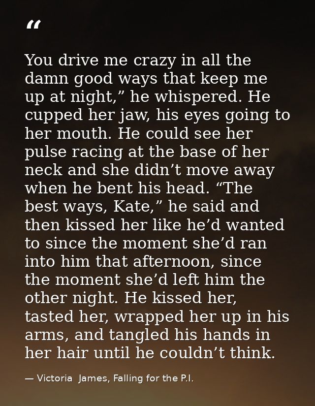You drive me crazy in all the damn good ways that keep me up at night,” he whispered. He cupped her jaw, his eyes going  — Victoria  James, Falling for the P.I.
