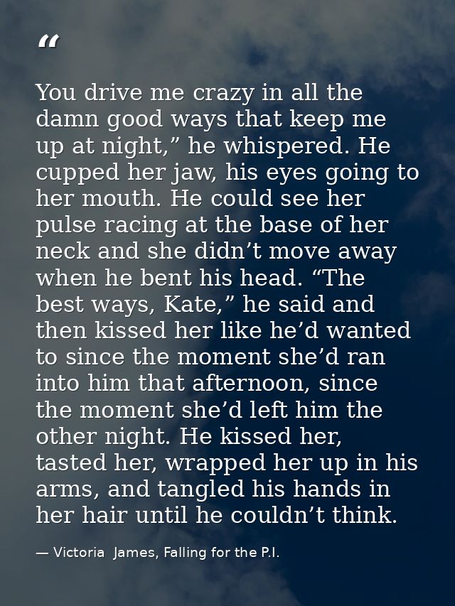 You drive me crazy in all the damn good ways that keep me up at night,” he whispered. He cupped her jaw, his eyes going  — Victoria  James, Falling for the P.I.