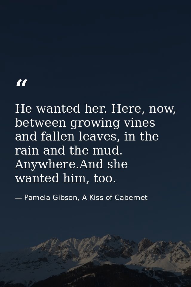 He wanted her. Here, now, between growing vines and fallen leaves, in the rain and the mud. Anywhere.And she wanted him, — Pamela Gibson, A Kiss of Cabernet
