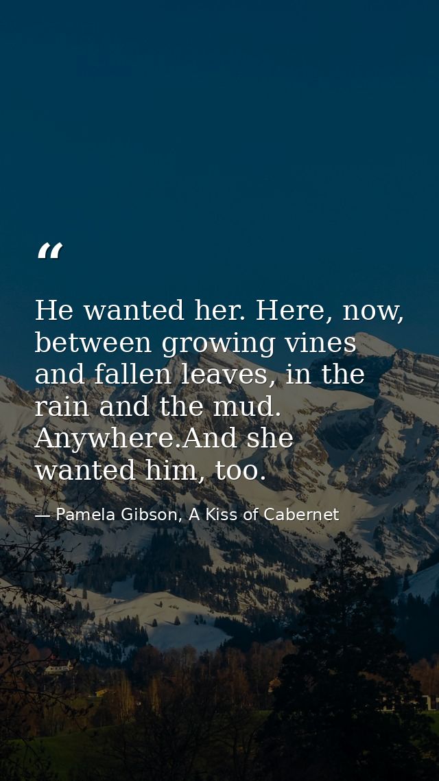 He wanted her. Here, now, between growing vines and fallen leaves, in the rain and the mud. Anywhere.And she wanted him, — Pamela Gibson, A Kiss of Cabernet