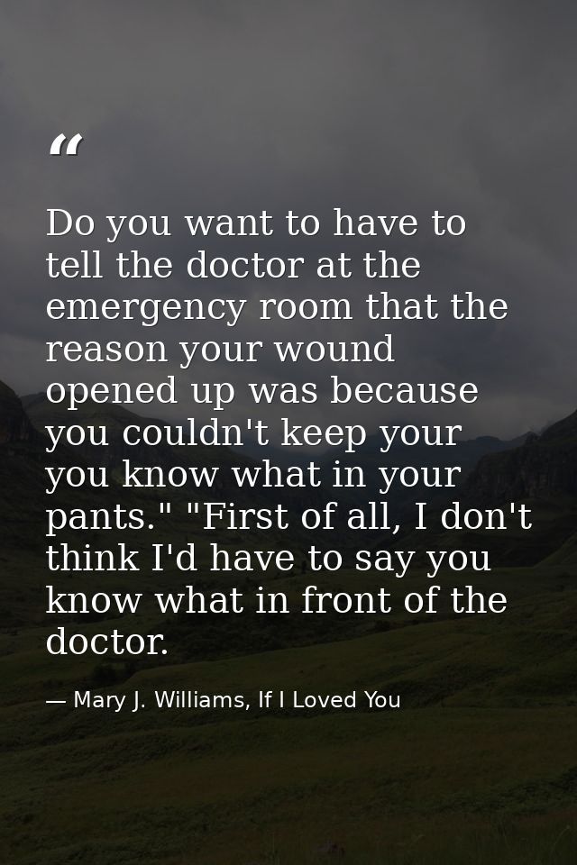 Do you want to have to tell the doctor at the emergency room that the reason your wound opened up was because you couldn — Mary J. Williams, If I Loved You