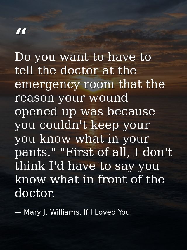 Do you want to have to tell the doctor at the emergency room that the reason your wound opened up was because you couldn — Mary J. Williams, If I Loved You