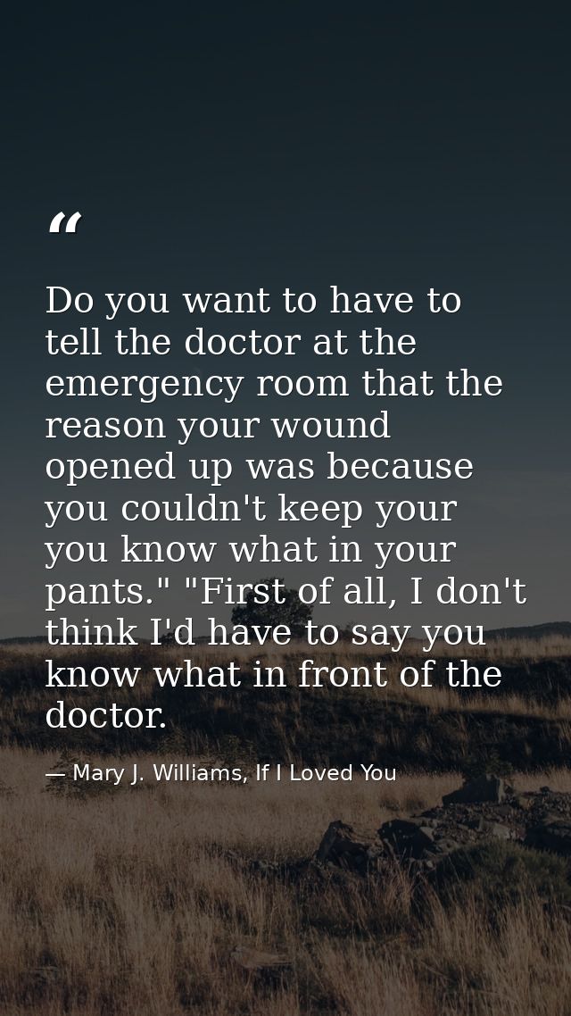 Do you want to have to tell the doctor at the emergency room that the reason your wound opened up was because you couldn — Mary J. Williams, If I Loved You