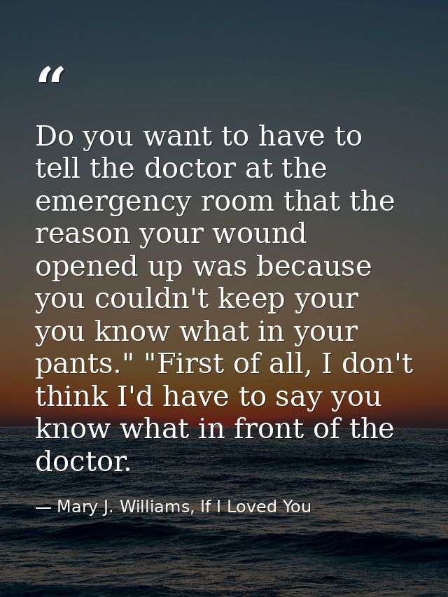 Do you want to have to tell the doctor at the emergency room that the reason your wound opened up was because you couldn — Mary J. Williams, If I Loved You