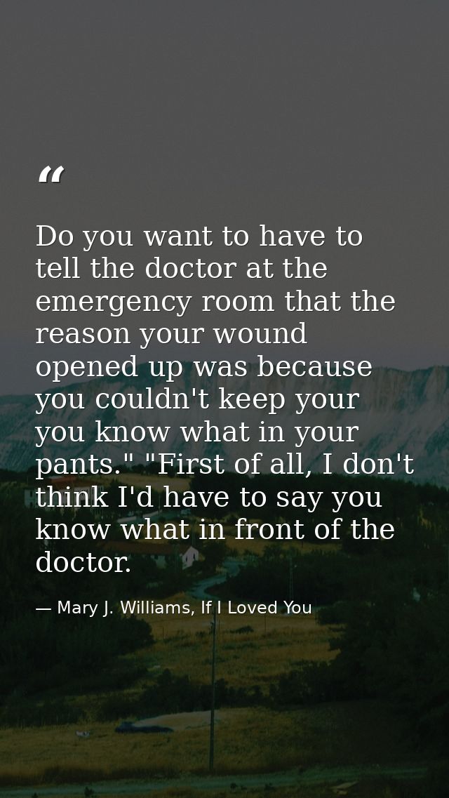 Do you want to have to tell the doctor at the emergency room that the reason your wound opened up was because you couldn — Mary J. Williams, If I Loved You