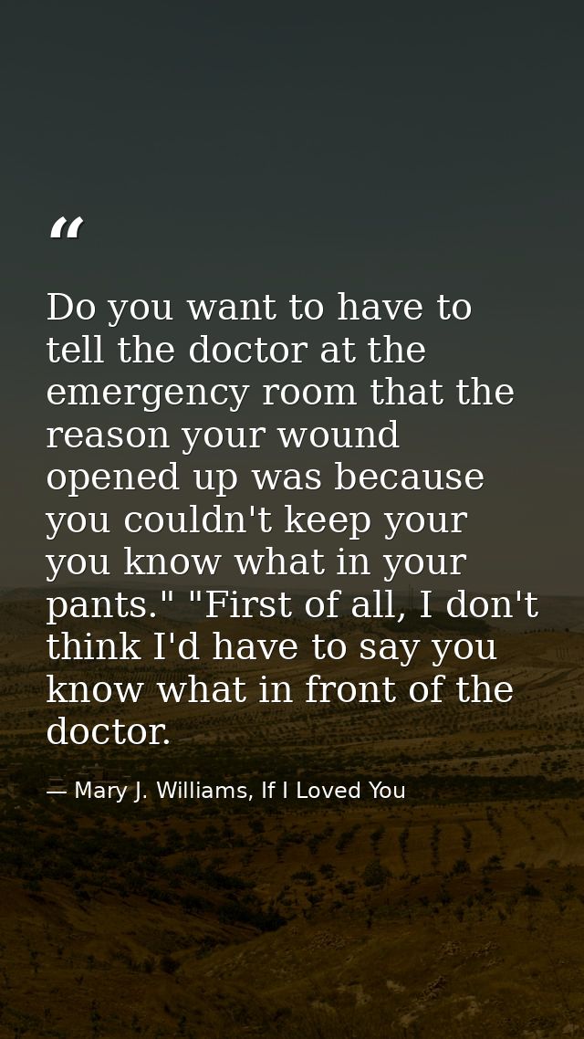 Do you want to have to tell the doctor at the emergency room that the reason your wound opened up was because you couldn — Mary J. Williams, If I Loved You