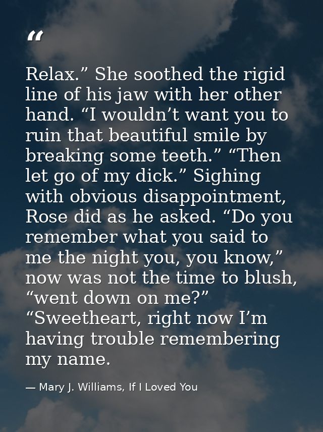 Relax.” She soothed the rigid line of his jaw with her other hand. “I wouldn’t want you to ruin that beautiful smile by  — Mary J. Williams, If I Loved You