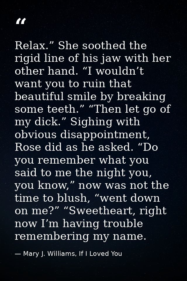 Relax.” She soothed the rigid line of his jaw with her other hand. “I wouldn’t want you to ruin that beautiful smile by  — Mary J. Williams, If I Loved You