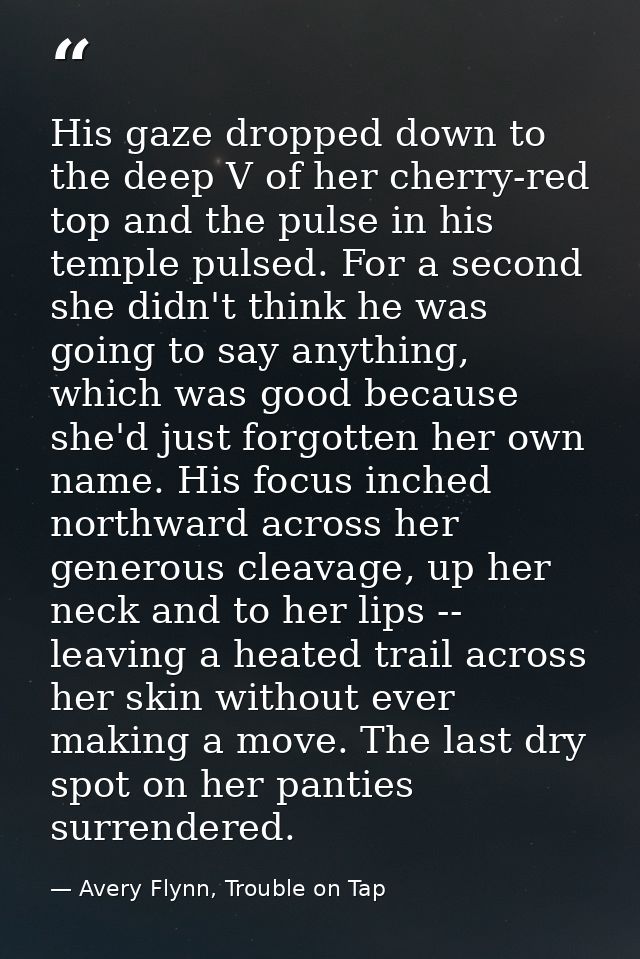 His gaze dropped down to the deep V of her cherry-red top and the pulse in his temple pulsed. For a second she didn't th — Avery Flynn, Trouble on Tap