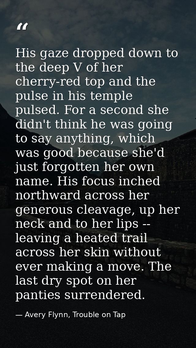 His gaze dropped down to the deep V of her cherry-red top and the pulse in his temple pulsed. For a second she didn't th — Avery Flynn, Trouble on Tap