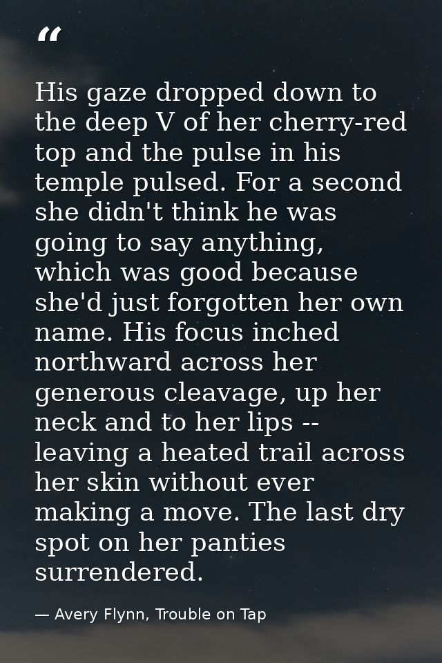 His gaze dropped down to the deep V of her cherry-red top and the pulse in his temple pulsed. For a second she didn't th — Avery Flynn, Trouble on Tap