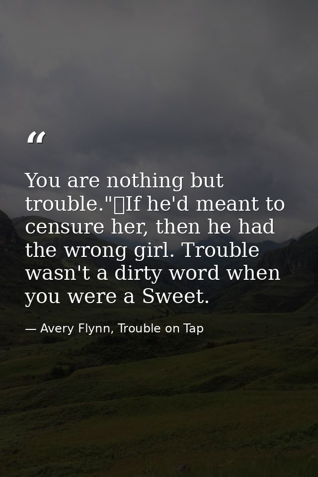 You are nothing but trouble."	If he'd meant to censure her, then he had the wrong girl. Trouble wasn't a dirty word when — Avery Flynn, Trouble on Tap