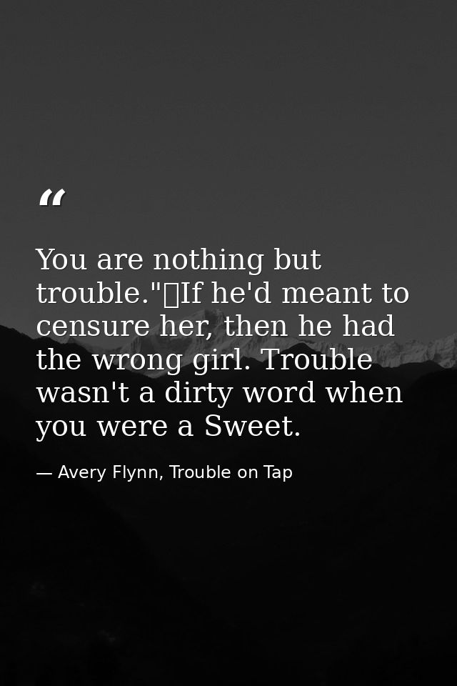 You are nothing but trouble."	If he'd meant to censure her, then he had the wrong girl. Trouble wasn't a dirty word when — Avery Flynn, Trouble on Tap