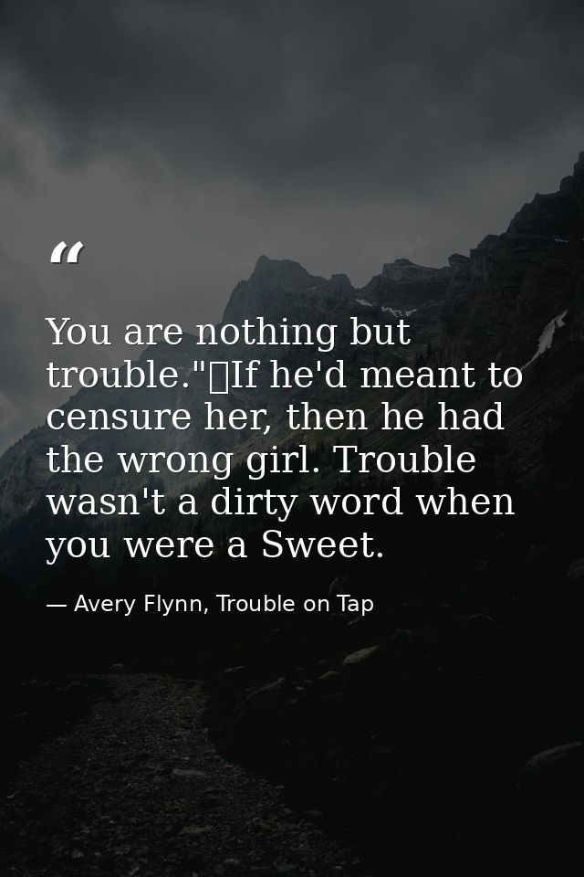 You are nothing but trouble."	If he'd meant to censure her, then he had the wrong girl. Trouble wasn't a dirty word when — Avery Flynn, Trouble on Tap