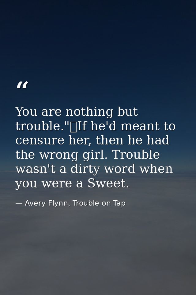 You are nothing but trouble."	If he'd meant to censure her, then he had the wrong girl. Trouble wasn't a dirty word when — Avery Flynn, Trouble on Tap