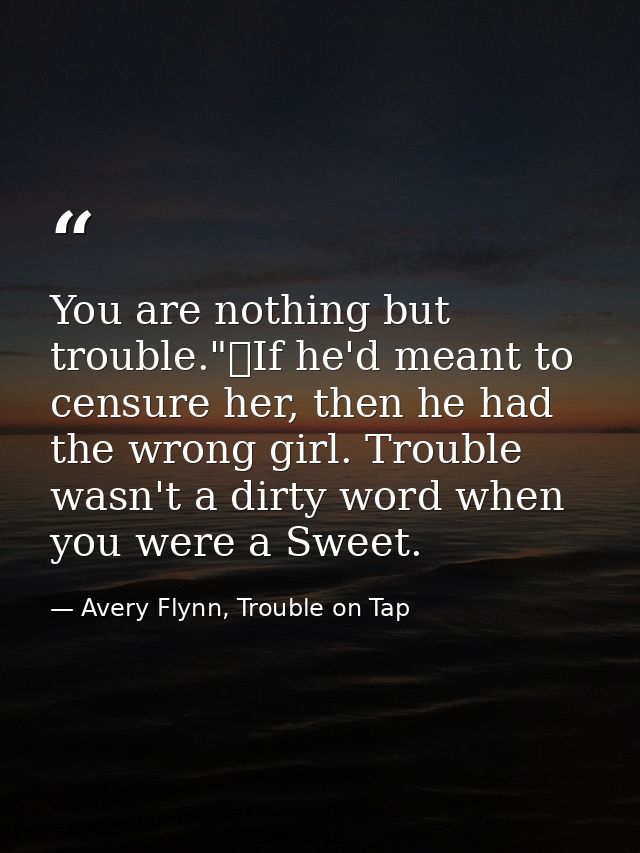 You are nothing but trouble."	If he'd meant to censure her, then he had the wrong girl. Trouble wasn't a dirty word when — Avery Flynn, Trouble on Tap