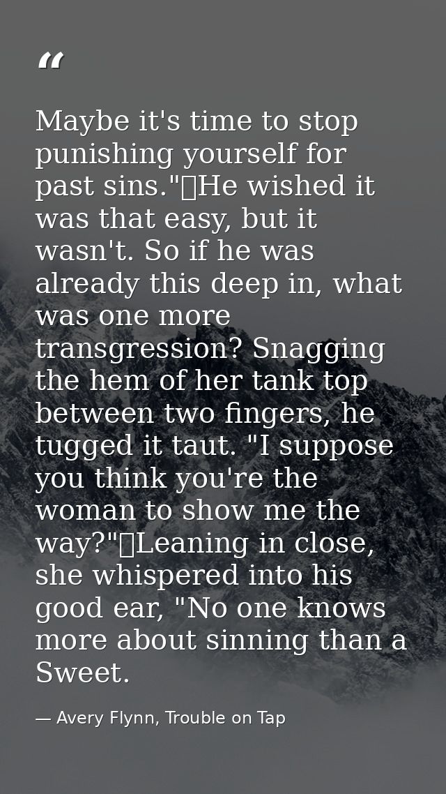 Maybe it's time to stop punishing yourself for past sins."	He wished it was that easy, but it wasn't. So if he was alrea — Avery Flynn, Trouble on Tap