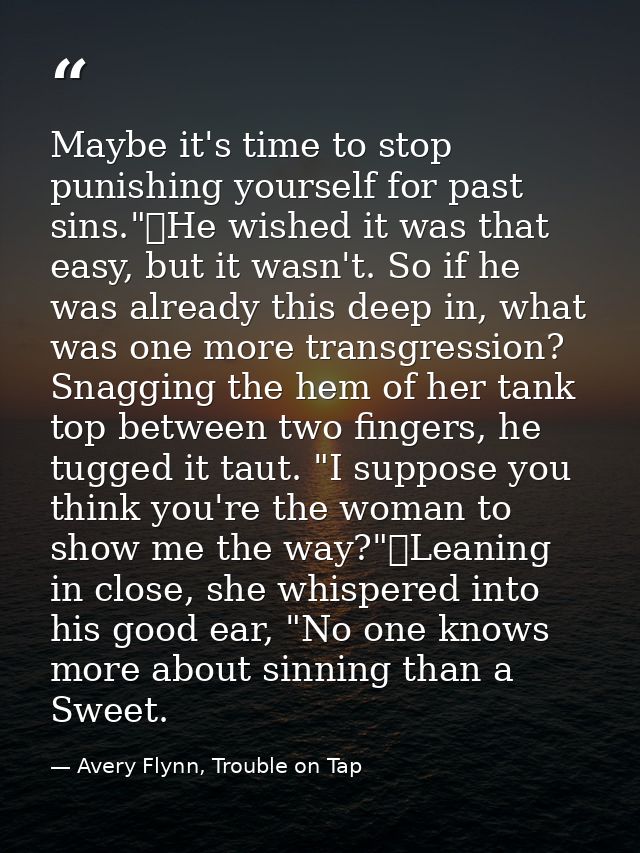 Maybe it's time to stop punishing yourself for past sins."	He wished it was that easy, but it wasn't. So if he was alrea — Avery Flynn, Trouble on Tap
