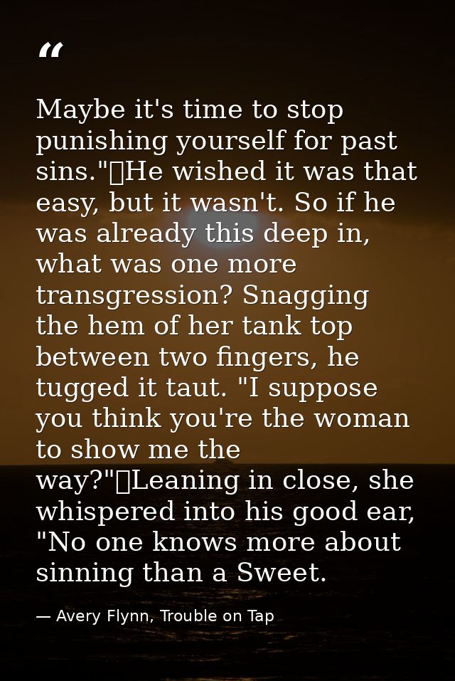 Maybe it's time to stop punishing yourself for past sins."	He wished it was that easy, but it wasn't. So if he was alrea — Avery Flynn, Trouble on Tap