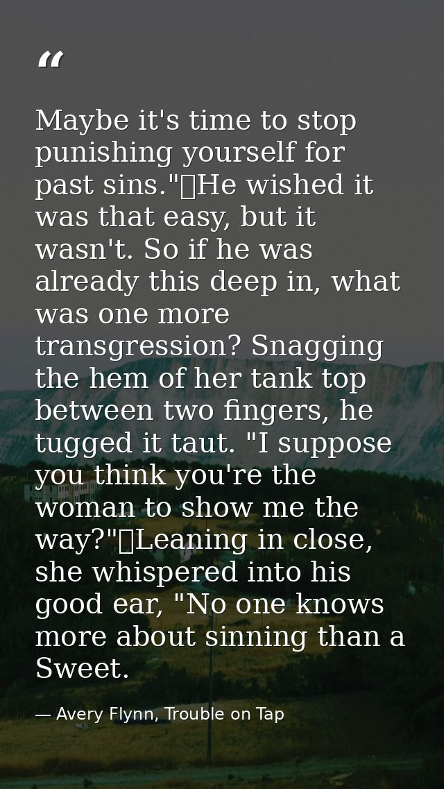 Maybe it's time to stop punishing yourself for past sins."	He wished it was that easy, but it wasn't. So if he was alrea — Avery Flynn, Trouble on Tap