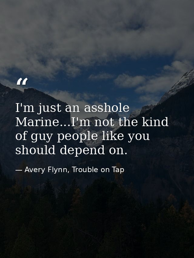 I'm just an asshole Marine...I'm not the kind of guy people like you should depend on. — Avery Flynn, Trouble on Tap