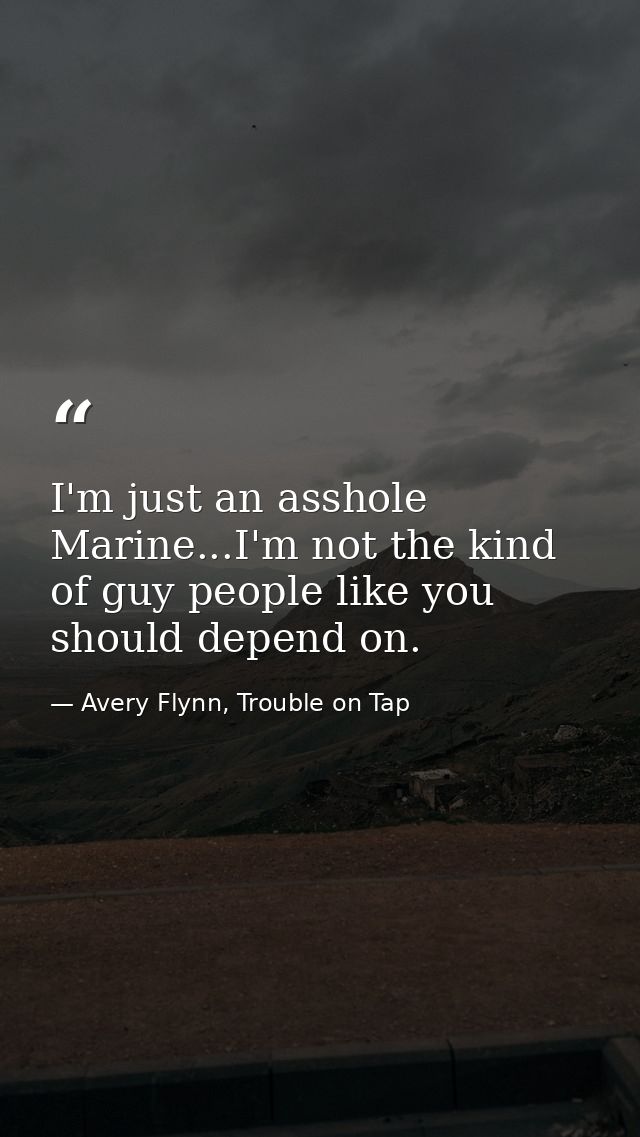 I'm just an asshole Marine...I'm not the kind of guy people like you should depend on. — Avery Flynn, Trouble on Tap