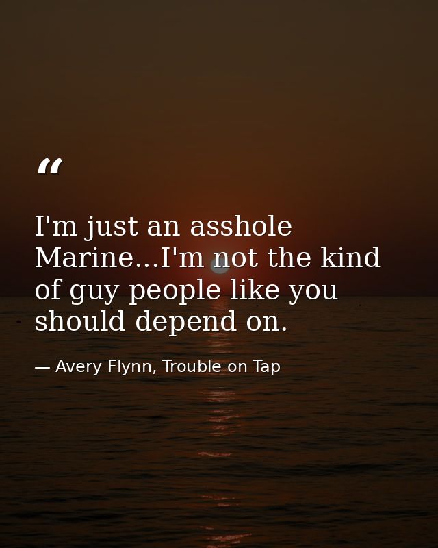 I'm just an asshole Marine...I'm not the kind of guy people like you should depend on. — Avery Flynn, Trouble on Tap