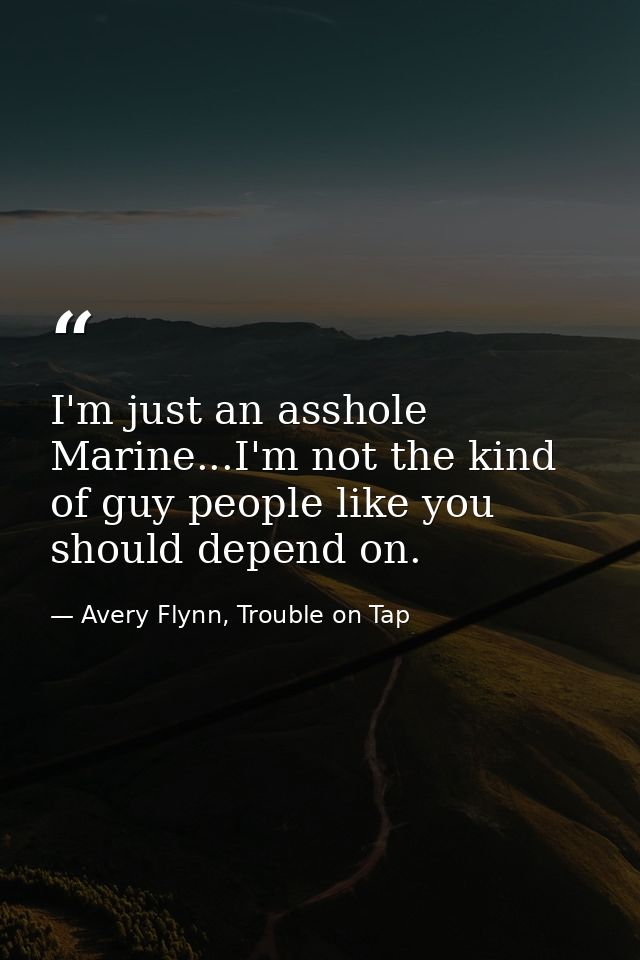 I'm just an asshole Marine...I'm not the kind of guy people like you should depend on. — Avery Flynn, Trouble on Tap