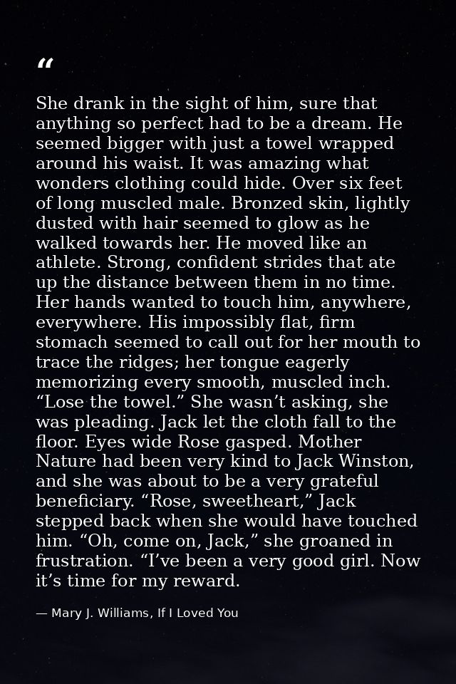 She drank in the sight of him, sure that anything so perfect had to be a dream. He seemed bigger with just a towel wrapp — Mary J. Williams, If I Loved You