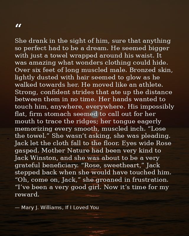 She drank in the sight of him, sure that anything so perfect had to be a dream. He seemed bigger with just a towel wrapp — Mary J. Williams, If I Loved You