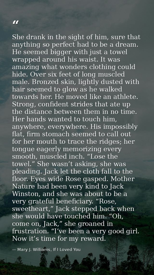 She drank in the sight of him, sure that anything so perfect had to be a dream. He seemed bigger with just a towel wrapp — Mary J. Williams, If I Loved You