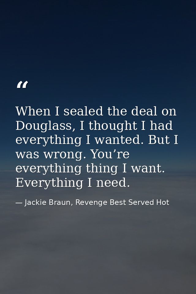 When I sealed the deal on Douglass, I thought I had everything I wanted. But I was wrong. You’re everything thing I want — Jackie Braun, Revenge Best Served Hot