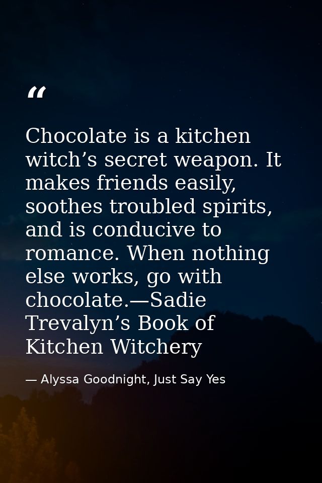 Chocolate is a kitchen witch’s secret weapon. It makes friends easily, soothes troubled spirits, and is conducive to rom — Alyssa Goodnight, Just Say Yes