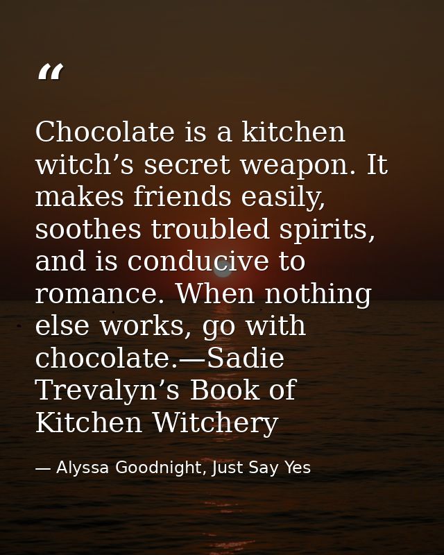 Chocolate is a kitchen witch’s secret weapon. It makes friends easily, soothes troubled spirits, and is conducive to rom — Alyssa Goodnight, Just Say Yes