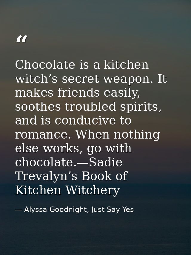 Chocolate is a kitchen witch’s secret weapon. It makes friends easily, soothes troubled spirits, and is conducive to rom — Alyssa Goodnight, Just Say Yes
