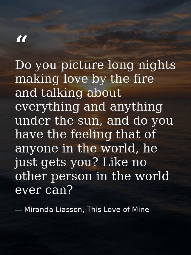 Do you picture long nights making love by the fire and talking about everything and anything under the sun, and do you h — Miranda Liasson, This Love of Mine