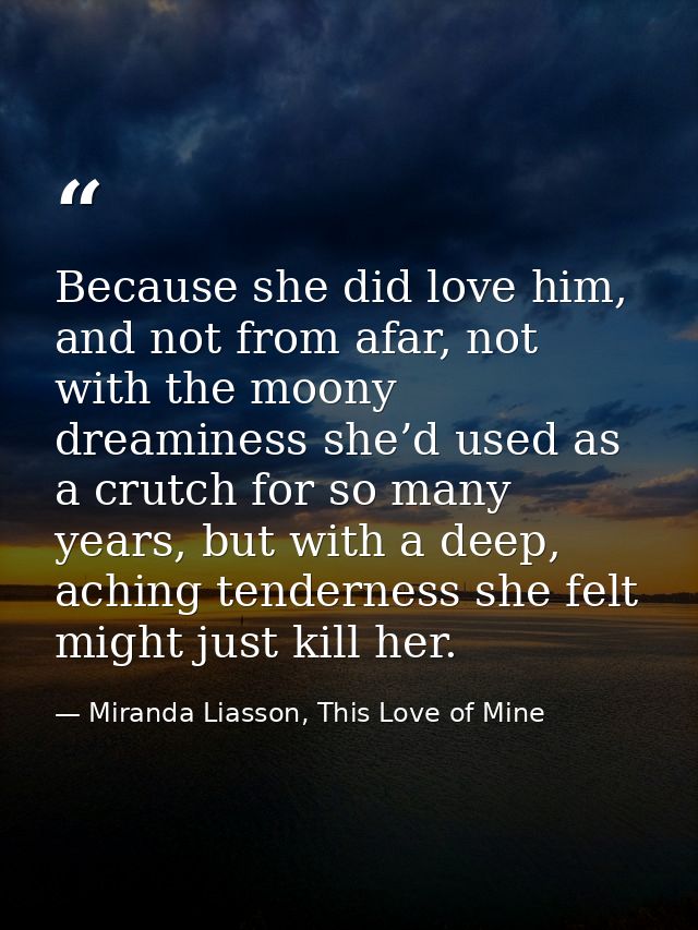 Because she did love him, and not from afar, not with the moony dreaminess she’d used as a crutch for so many years, but — Miranda Liasson, This Love of Mine