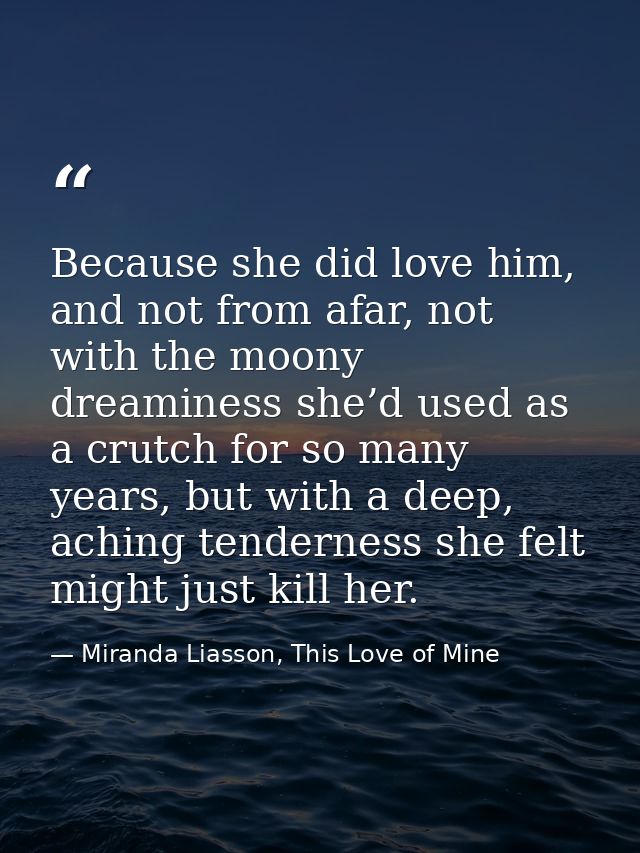 Because she did love him, and not from afar, not with the moony dreaminess she’d used as a crutch for so many years, but — Miranda Liasson, This Love of Mine