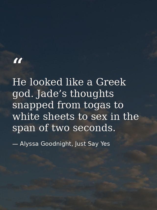 He looked like a Greek god. Jade’s thoughts snapped from togas to white sheets to sex in the span of two seconds. — Alyssa Goodnight, Just Say Yes