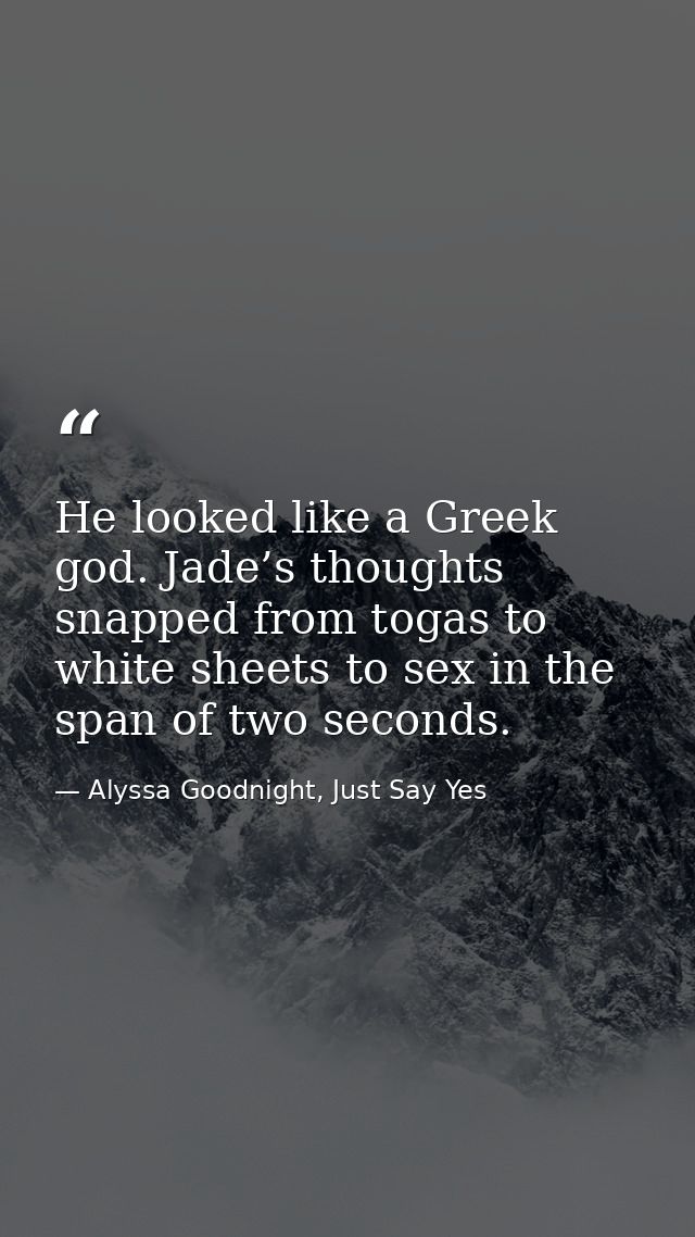 He looked like a Greek god. Jade’s thoughts snapped from togas to white sheets to sex in the span of two seconds. — Alyssa Goodnight, Just Say Yes